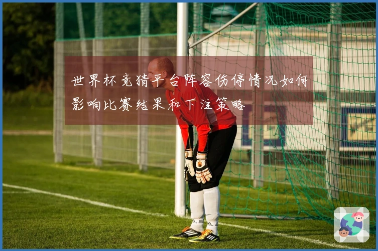 世界杯竞猜平台阵容伤停情况如何影响比赛结果和下注策略