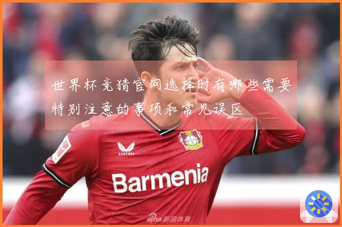 世界杯竞猜官网选择时有哪些需要特别注意的事项和常见误区