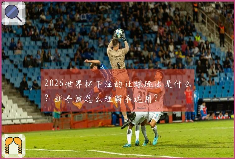 2026世界杯下注的让球玩法是什么？新手该怎么理解和运用？
