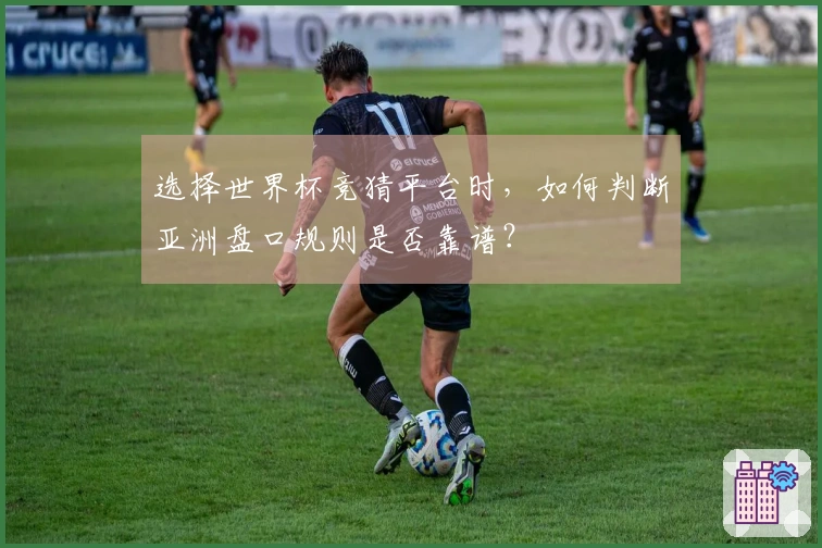 选择世界杯竞猜平台时，如何判断亚洲盘口规则是否靠谱？