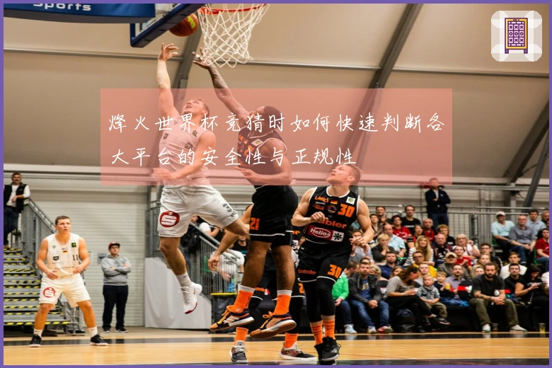 烽火世界杯竞猜时如何快速判断各大平台的安全性与正规性