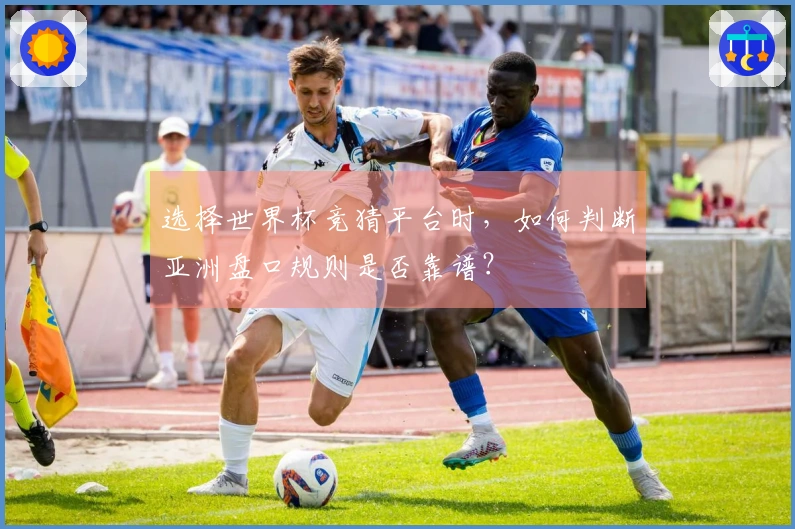 选择世界杯竞猜平台时，如何判断亚洲盘口规则是否靠谱？