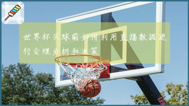 世界杯买球前如何利用直播数据进行合理分析和决策