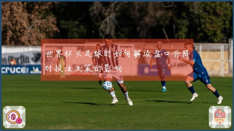 世界杯买足球时如何解读盘口升降对投注决策的影响
