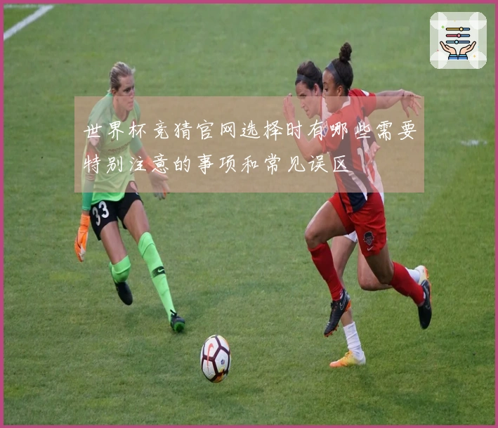 世界杯竞猜官网选择时有哪些需要特别注意的事项和常见误区
