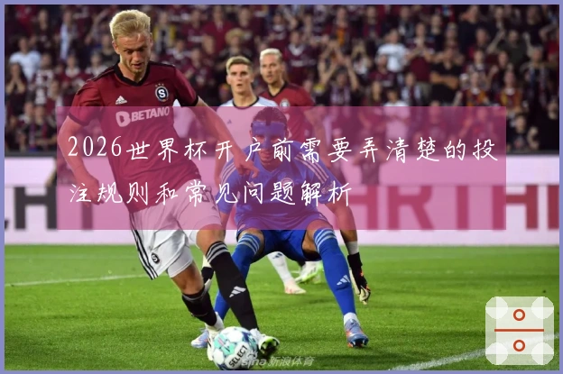 2026世界杯开户前需要弄清楚的投注规则和常见问题解析