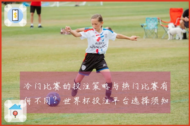 冷门比赛的投注策略与热门比赛有何不同？世界杯投注平台选择须知