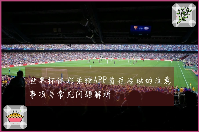 世界杯体彩竞猜APP首存活动的注意事项与常见问题解析